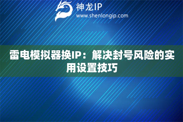 雷电模拟器换IP:解决封号风险的实用设置技巧 雷电模拟器换IP:解决封号风险的实用设置技巧