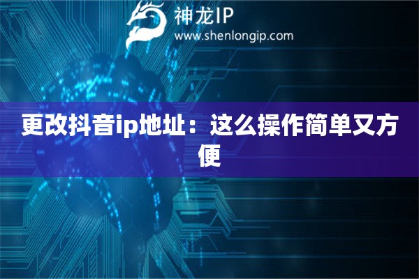 更改抖音ip地址:这么操作简单又方便 更改抖音ip地址:这么操作简单又方便