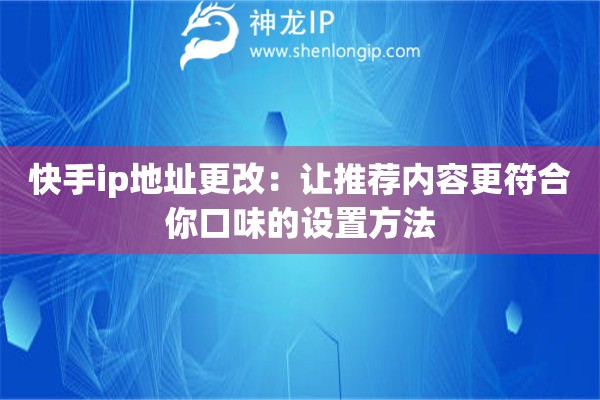 快手ip地址更改:让推荐内容更符合你口味的设置方法 快手ip地址更改:让推荐内容更符合你口味的设置方法