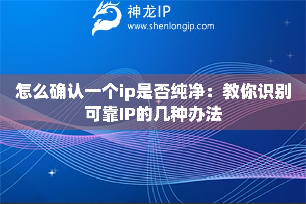 怎么确认一个ip是否纯净:教你识别可靠IP的几种办法 怎么确认一个ip是否纯净:教你识别可靠IP的几种办法
