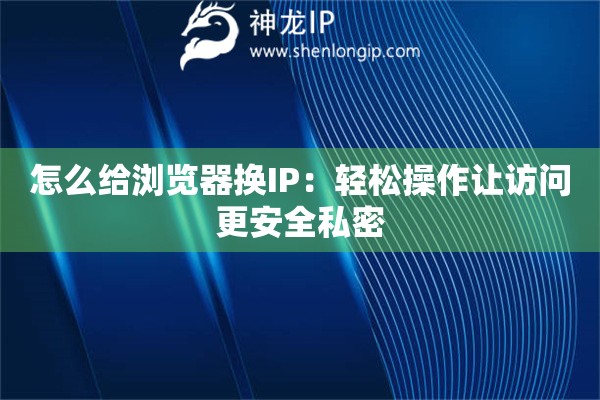 怎么给浏览器换IP:轻松操作让访问更安全私密 怎么给浏览器换IP:轻松操作让访问更安全私密