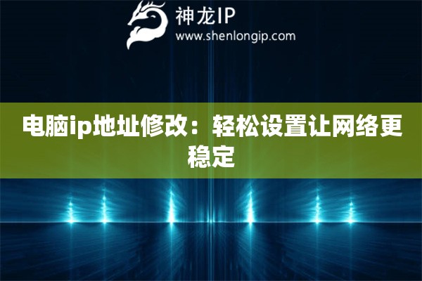 电脑ip地址修改:轻松设置让网络更稳定 电脑ip地址修改:轻松设置让网络更稳定
