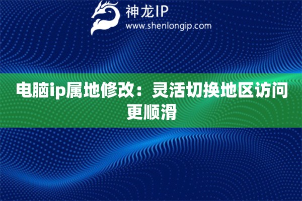 电脑ip属地修改：灵活切换地区访问更顺滑