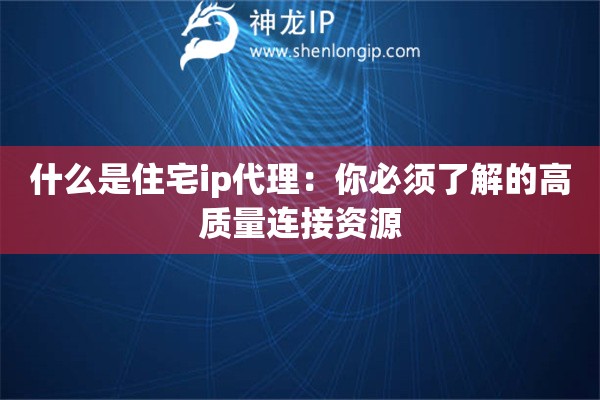 什么是住宅ip代理：你必须了解的高质量连接资源