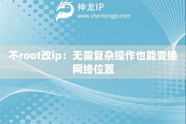 不root改ip：无需复杂操作也能变换网络位置