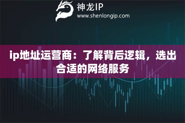 ip地址运营商：了解背后逻辑，选出合适的网络服务