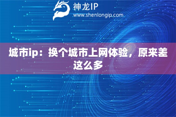 城市ip：换个城市上网体验，原来差这么多