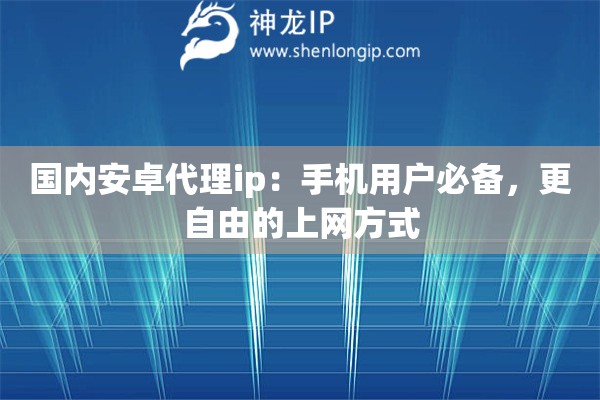 国内安卓代理ip：手机用户必备，更自由的上网方式
