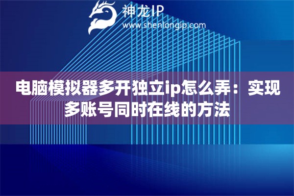 电脑模拟器多开独立ip怎么弄：实现多账号同时在线的方法