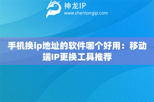 手机换ip地址的软件哪个好用：移动端IP更换工具推荐