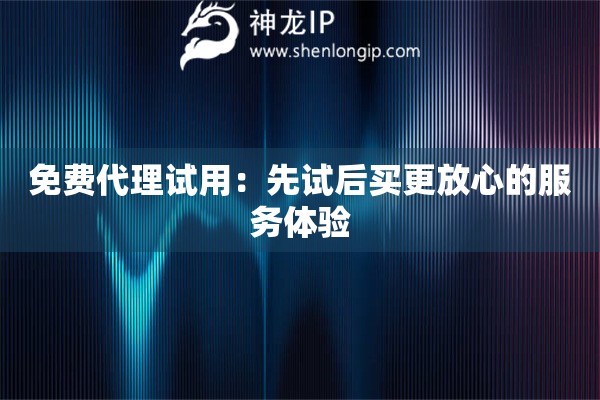 免费代理试用：先试后买更放心的服务体验