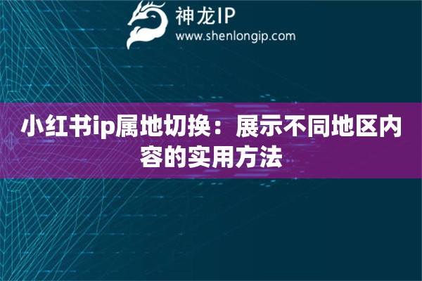 小红书ip属地切换：展示不同地区内容的实用方法