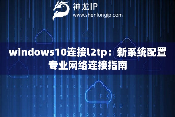 windows10连接l2tp：新系统配置专业网络连接指南