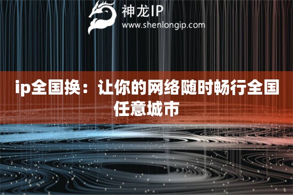 ip全国换:让你的网络随时畅行全国任意城市 ip全国换:让你的网络随时畅行全国任意城市