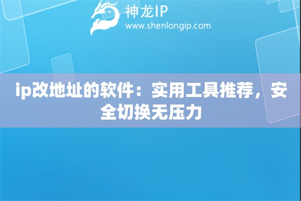 ip改地址的软件：实用工具推荐，安全切换无压力