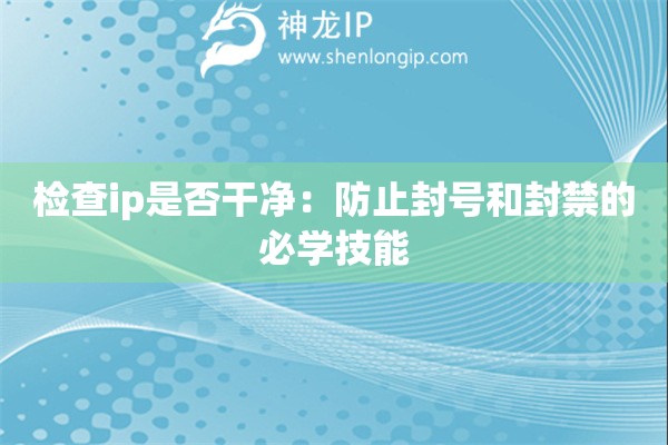 检查ip是否干净:防止封号和封禁的必学技能 检查ip是否干净:防止封号和封禁的必学技能