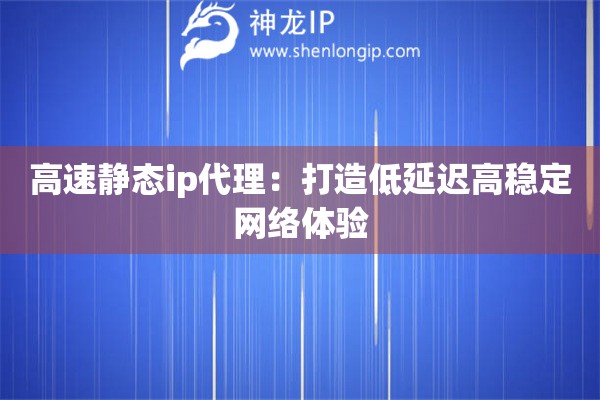 高速静态ip代理:打造低延迟高稳定网络体验 高速静态ip代理:打造低延迟高稳定网络体验