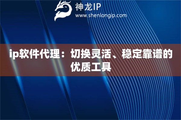 ip软件代理：切换灵活、稳定靠谱的优质工具