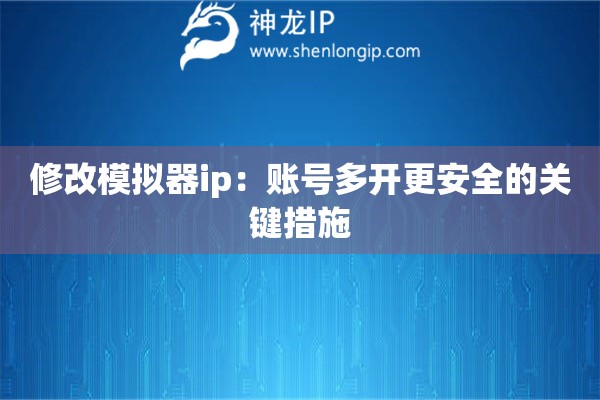修改模拟器ip：账号多开更安全的关键措施