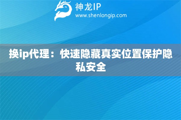 换ip代理:快速隐藏真实位置保护隐私安全 换ip代理:快速隐藏真实位置保护隐私安全