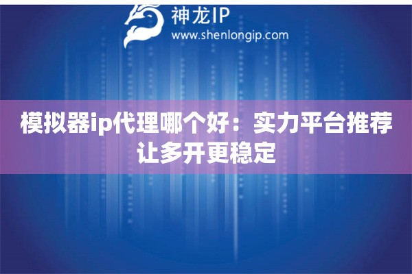 模拟器ip代理哪个好:实力平台推荐让多开更稳定 模拟器ip代理哪个好:实力平台推荐让多开更稳定