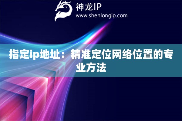 指定ip地址：精准定位网络位置的专业方法