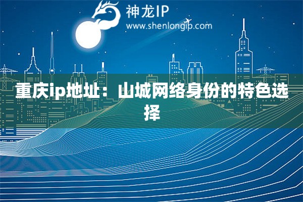 重庆ip地址：山城网络身份的特色选择
