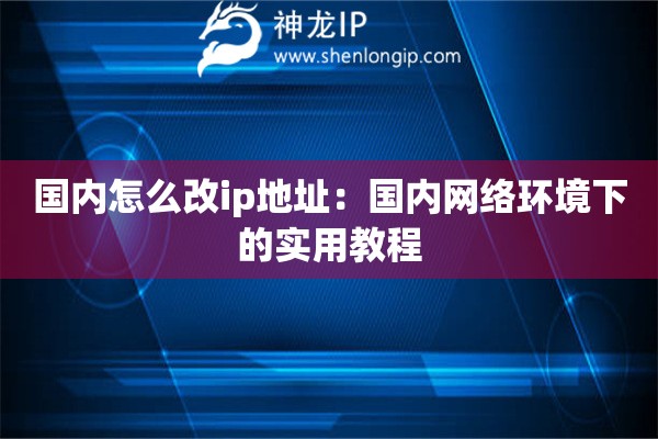 国内怎么改ip地址：国内网络环境下的实用教程