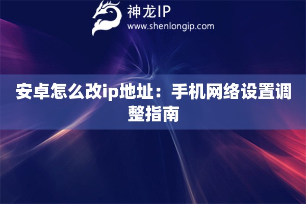 安卓怎么改ip地址：手机网络设置调整指南