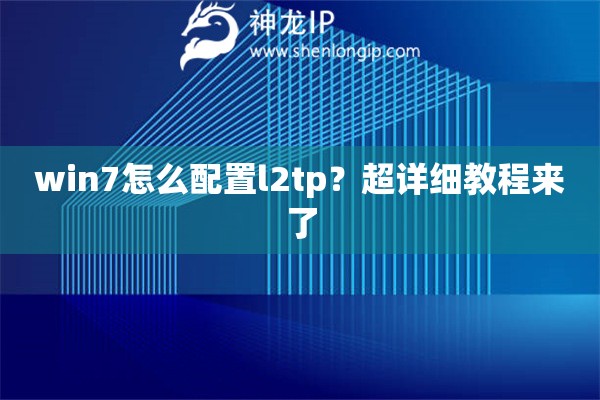 win7怎么配置l2tp？超详细教程来了