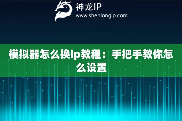 模拟器怎么换ip教程：手把手教你怎么设置