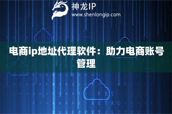 电商ip地址代理软件：助力电商账号管理