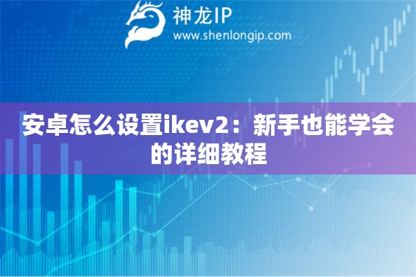 安卓怎么设置ikev2:新手也能学会的详细教程 安卓怎么设置ikev2:新手也能学会的详细教程
