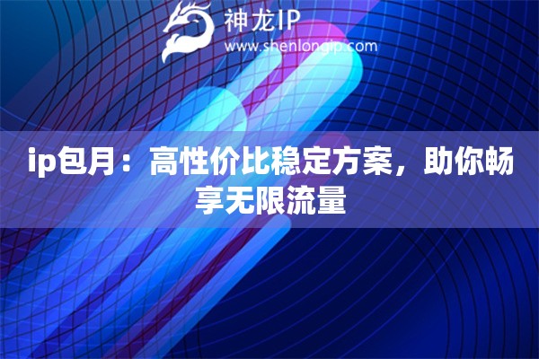 ip包月:高性价比稳定方案,助你畅享无限流量 ip包月:高性价比稳定方案,助你畅享无限流量