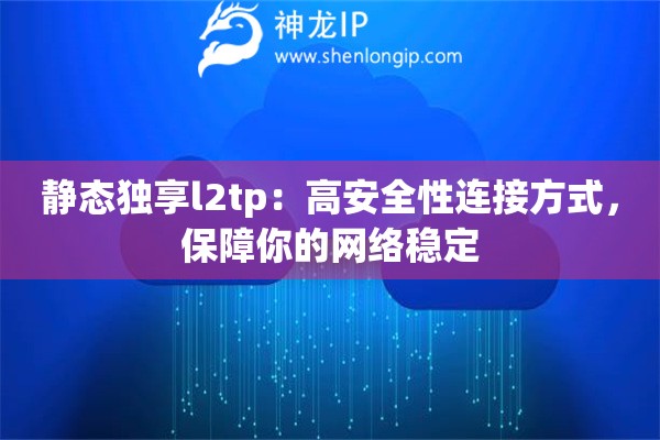 静态独享l2tp:高安全性连接方式,保障你的网络稳定 静态独享l2tp:高安全性连接方式,保障你的网络稳定
