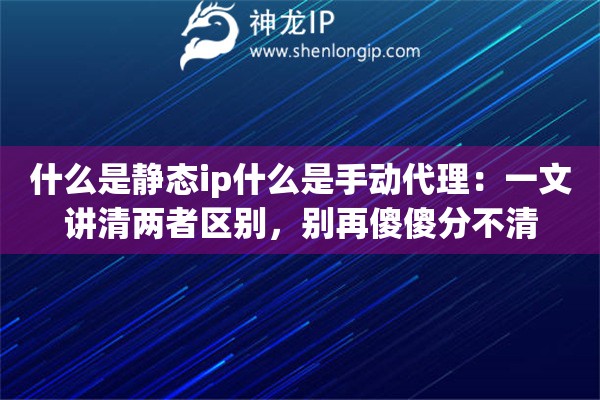 什么是静态ip什么是手动代理：一文讲清两者区别，别再傻傻分不清