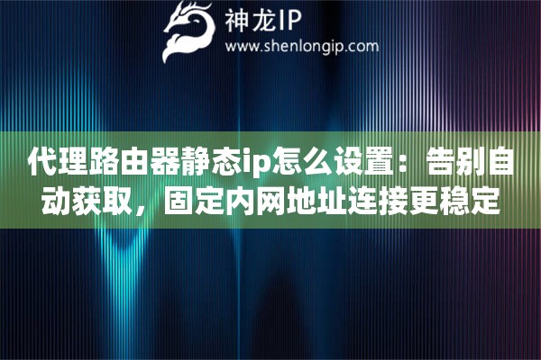 代理路由器静态ip怎么设置：告别自动获取，固定内网地址连接更稳定