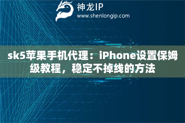 sk5苹果手机代理：iPhone设置保姆级教程，稳定不掉线的方法