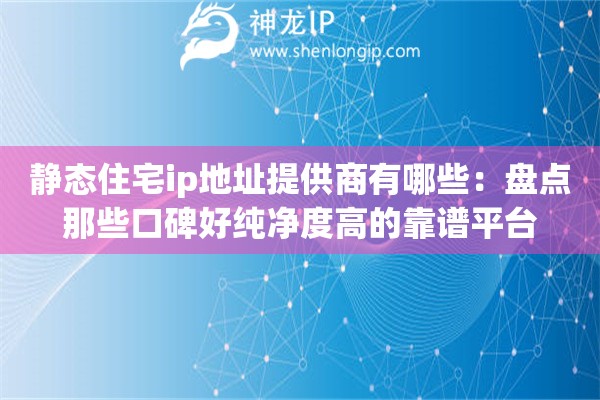 静态住宅ip地址提供商有哪些：盘点那些口碑好纯净度高的靠谱平台