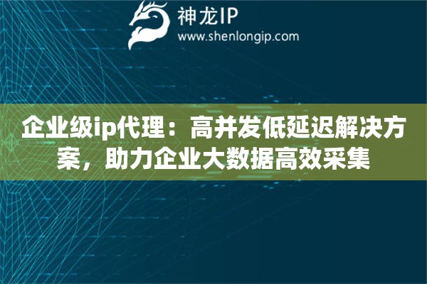 企业级ip代理：高并发低延迟解决方案，助力企业大数据高效采集