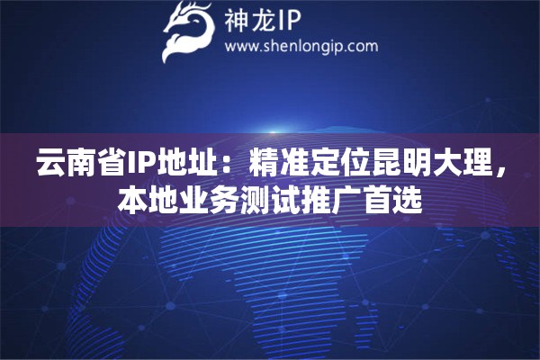 云南省IP地址：精准定位昆明大理，本地业务测试推广首选