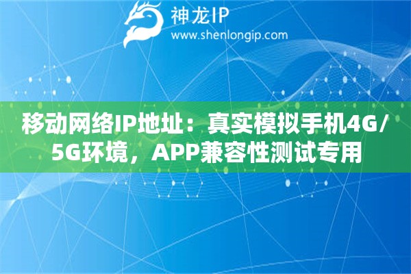移动网络IP地址：真实模拟手机4G/5G环境，APP兼容性测试专用