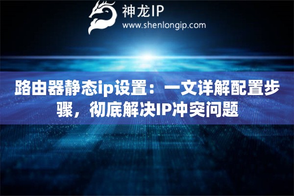 路由器静态ip设置：一文详解配置步骤，彻底解决IP冲突问题