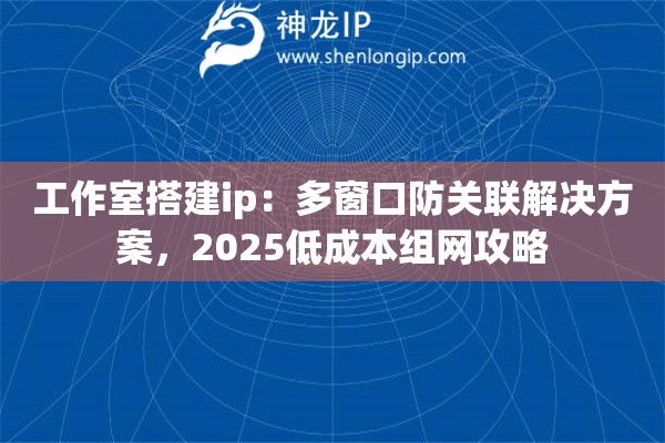 工作室搭建ip：多窗口防关联解决方案，2025低成本组网攻略