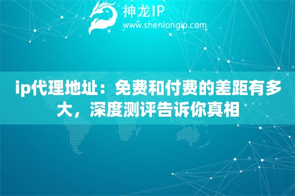 详细阅读:ip代理地址:免费和付费的差距有多大,深度测评告诉你真相 ip代理地址:免费和付费的差距有多大,深度测评告诉你真相