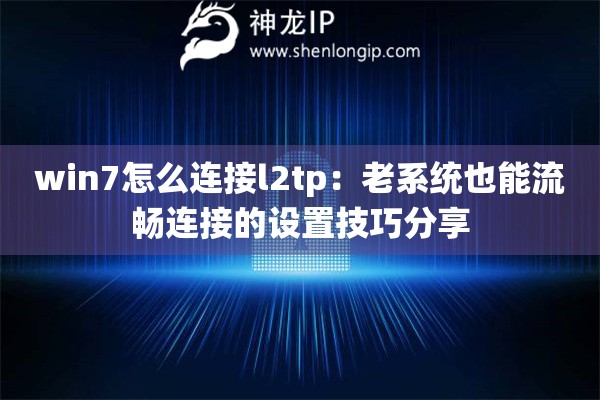 win7怎么连接l2tp：老系统也能流畅连接的设置技巧分享