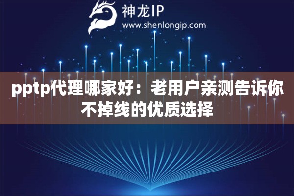 pptp代理哪家好：老用户亲测告诉你不掉线的优质选择