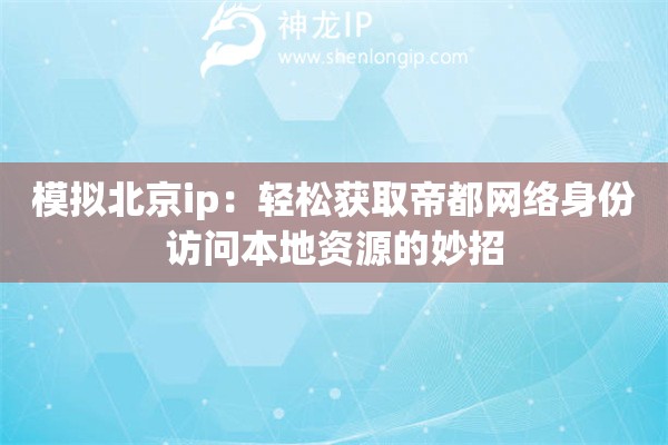 模拟北京ip：轻松获取帝都网络身份访问本地资源的妙招