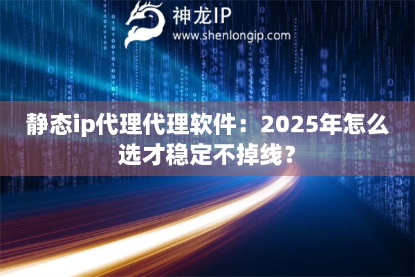 静态ip代理代理软件：2025年怎么选才稳定不掉线？