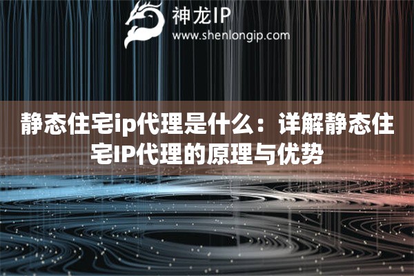 静态住宅ip代理是什么：详解静态住宅IP代理的原理与优势